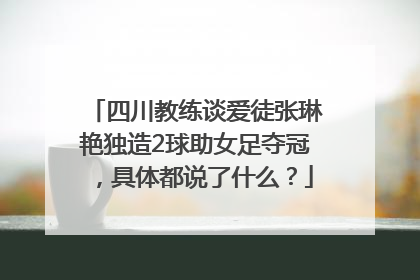 四川教练谈爱徒张琳艳独造2球助女足夺冠，具体都说了什么？