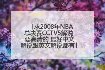 求2008年NBA总决赛CCTV5解说 要高清的 最好中文解说跟英文解说都有
