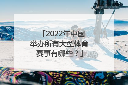 2022年中国举办所有大型体育赛事有哪些？