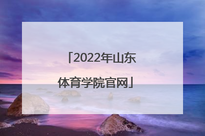 「2022年山东体育学院官网」2022年山东体育学院官网成绩