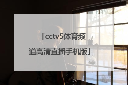 「cctv5体育频道高清直播手机版」怎么在手机上看CCTV5体育频道直播